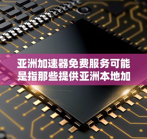 亚洲加速器免费服务可能是指那些提供亚洲本地加速加速器的第三方平台，尤其是针对中国用户和亚洲用户的加速服务。以下是一些可能的亚洲本地加速器，这些平台可能提供免费服务