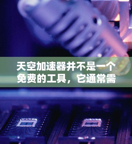 天空加速器并不是一个免费的工具，它通常需要付费才能使用。天空加速器主要用于加速搜索结果的加载速度，而不是提供免费的加速服务
