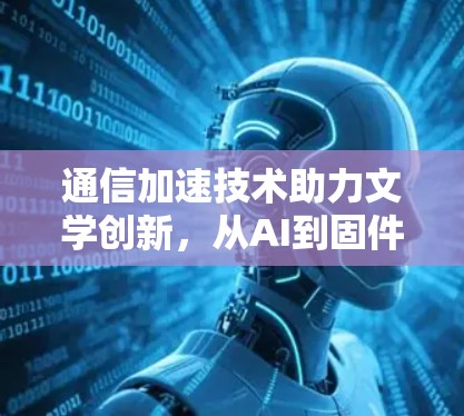 通信加速技术助力文学创新，从AI到固件的革新
