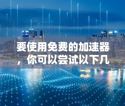 要使用免费的加速器，你可以尝试以下几种方法