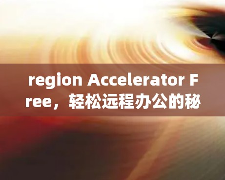 region Accelerator Free,轻松远程办公的秘密武器 region Accelerator Free,轻松远程办公的秘密武器