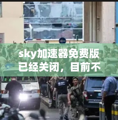 sky加速器免费版已经关闭，目前不推荐使用。以下是一些替代方案，以确保您的下载和搜索体验更好