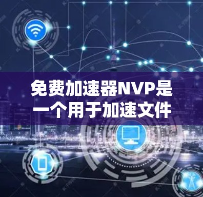 免费加速器NVP是一个用于加速文件和网站下载的工具，适用于多种设备。以下是对其的详细分析