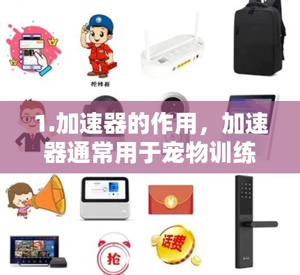 1.加速器的作用,加速器通常用于宠物训练,帮助宠物更快地完成训练,比如跳跃训练、跳跃背滚等。它可能包括训练设备、食物、方法或时间调整等 1.加速器的作用,加速器通常用于宠物训练,帮助宠物更快地完成训练,比如跳跃训练、跳跃背滚等。它可能包括训练设备、食物、方法或时间调整等