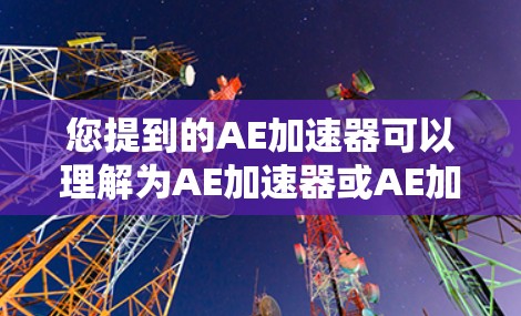 您提到的AE加速器可以理解为AE加速器或AE加速软件。AE通常指的是AE(可能是AE加速器、AE加速软件等)如果AE指的是AE加速器,那么它通常是指一种能够加速文件、软件或网络连接的工具 您提到的AE加速器可以理解为AE加速器或AE加速软件。AE通常指的是AE(可能是AE加速器、AE加速软件等)如果AE指的是AE加速器,那么它通常是指一种能够加速文件、软件或网络连接的工具