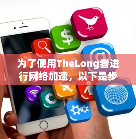 为了使用TheLong者进行网络加速,以下是步骤指南 为了使用TheLong者进行网络加速,以下是步骤指南