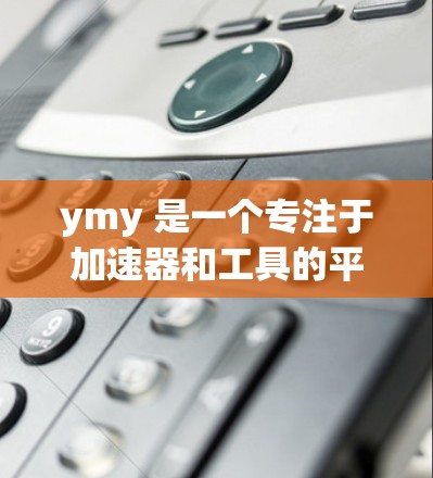 ymy 是一个专注于加速器和工具的平台,用户可以通过它优化网页和下载软件。以下是一些关于如何使用ymy的步骤 ymy 是一个专注于加速器和工具的平台,用户可以通过它优化网页和下载软件。以下是一些关于如何使用ymy的步骤