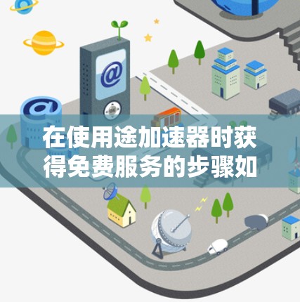 在使用途加速器时获得免费服务的步骤如下 在使用途加速器时获得免费服务的步骤如下