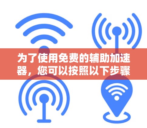为了使用免费的辅助加速器,您可以按照以下步骤操作 为了使用免费的辅助加速器,您可以按照以下步骤操作