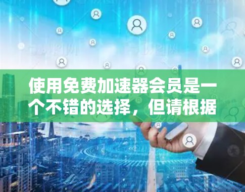 使用免费加速器会员是一个不错的选择，但请根据以下步骤进行操作