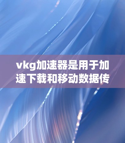 vkg加速器是用于加速下载和移动数据传输的软件工具,通常分为免费版和付费版。以下是关于vkg加速器免费的详细信息 vkg加速器是用于加速下载和移动数据传输的软件工具,通常分为免费版和付费版。以下是关于vkg加速器免费的详细信息