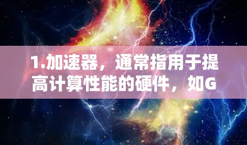 1.加速器,通常指用于提高计算性能的硬件,如GPU或TPU 1.加速器,通常指用于提高计算性能的硬件,如GPU或TPU