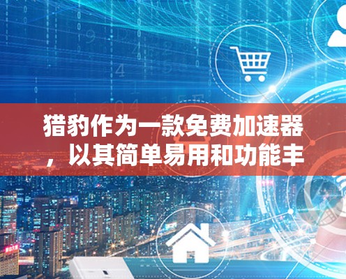 猎豹作为一款免费加速器，以其简单易用和功能丰富而受到用户的喜爱。以下是对猎豹的详细介绍和总结