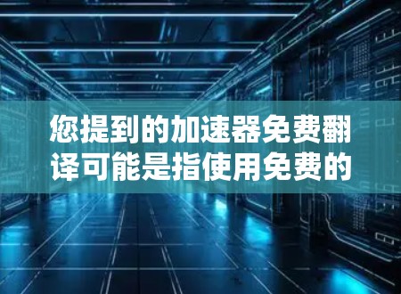 您提到的加速器免费翻译可能是指使用免费的在线翻译工具或工具包来进行翻译任务。以下是一些推荐的免费翻译工具和工具包 您提到的加速器免费翻译可能是指使用免费的在线翻译工具或工具包来进行翻译任务。以下是一些推荐的免费翻译工具和工具包