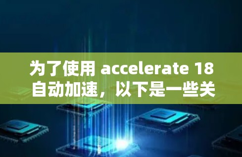 为了使用 accelerate 18 自动加速,以下是一些关键信息和建议 为了使用 accelerate 18 自动加速,以下是一些关键信息和建议