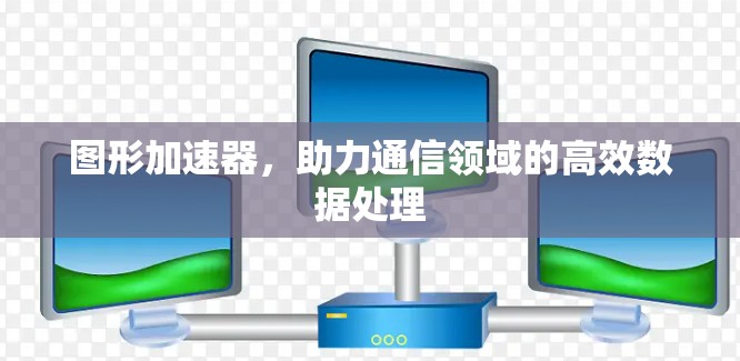 图形加速器,助力通信领域的高效数据处理 图形加速器,助力通信领域的高效数据处理