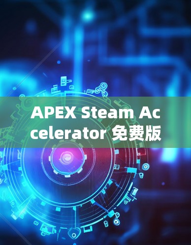 APEX Steam Accelerator 免费版,助力通信效率提升 APEX Steam Accelerator 免费版,助力通信效率提升