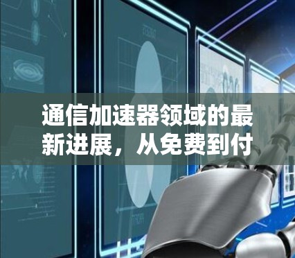 通信加速器领域的最新进展,从免费到付费的未来展望 通信加速器领域的最新进展,从免费到付费的未来展望