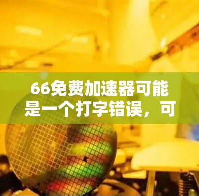66免费加速器可能是一个打字错误，可能是668或666的数字，或者是某个特定软件的加速功能。如果您指的是免费加速器，可以提供一些常见的加速工具推荐，例如