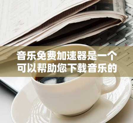 音乐免费加速器是一个可以帮助您下载音乐的工具，通常这些工具会提供免费的音乐下载服务。以下是一些推荐的免费音乐加速器