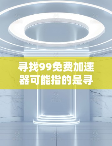 寻找99免费加速器可能指的是寻找一些免费的加速软件或工具。以下是一些可能相关的工具和方法，帮助您找到适合的功能