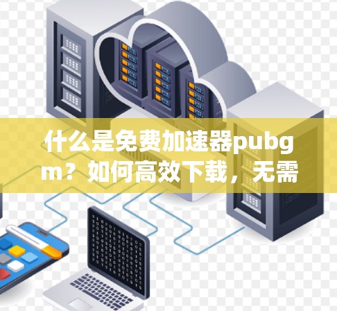什么是免费加速器pubgm?如何高效下载,无需付费 什么是免费加速器pubgm?如何高效下载,无需付费
