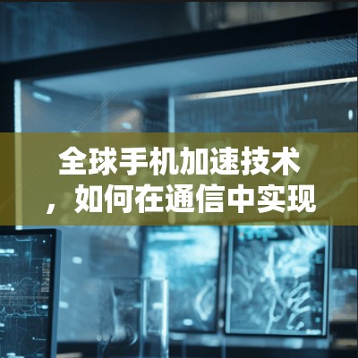 全球手机加速技术,如何在通信中实现更快的网络体验 全球手机加速技术,如何在通信中实现更快的网络体验