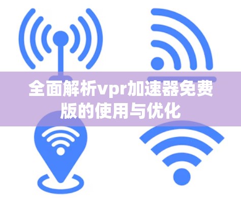 全面解析vpr加速器免费版的使用与优化