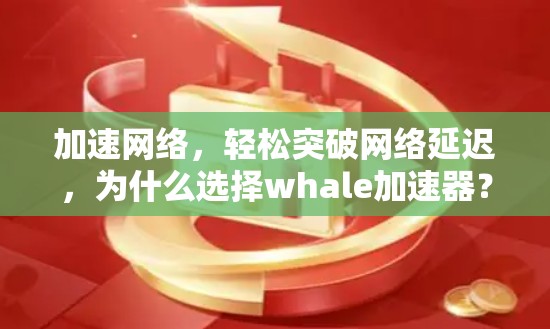 加速网络,轻松突破网络延迟,为什么选择whale加速器?轻松提升网络速度的方法 加速网络,轻松突破网络延迟,为什么选择whale加速器?轻松提升网络速度的方法