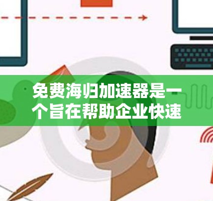 免费海归加速器是一个旨在帮助企业快速引入技术解决方案的工具或服务。这种工具或服务通常通过提供技术细节、经验或培训来支持员工的学习和使用。然而，这种工具或服务并不是万能的，其效果和效果取决于多种因素