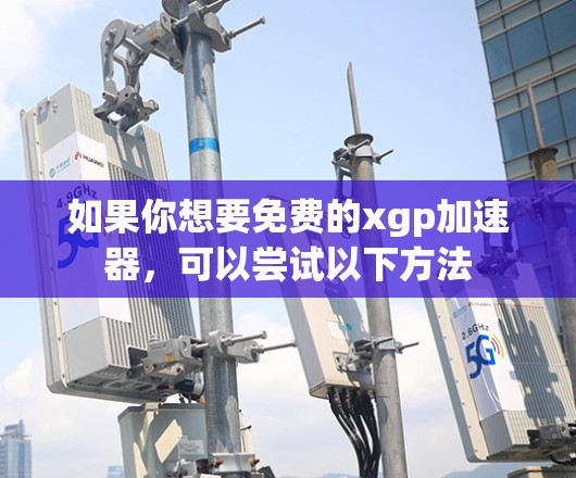 如果你想要免费的xgp加速器，可以尝试以下方法