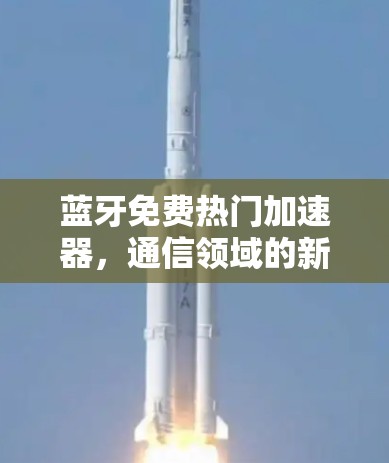 蓝牙免费热门加速器，通信领域的新选择—提升网络性能的高效选择
