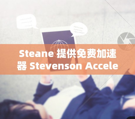 Steane 提供免费加速器 Stevenson Accelerator,这是一个知名的品牌,提供多个类型的加速器工具,包括自动泊车、自动加速器和在线工具。以下是关于免费加速器的详细信息 Steane 提供免费加速器 Stevenson Accelerator,这是一个知名的品牌,提供多个类型的加速器工具,包括自动泊车、自动加速器和在线工具。以下是关于免费加速器的详细信息