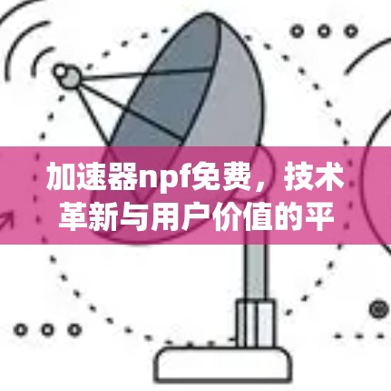 加速器npf免费，技术革新与用户价值的平衡解决方案