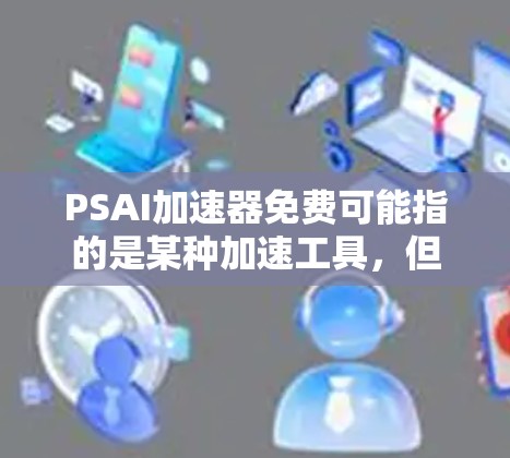 PSAI加速器免费可能指的是某种加速工具,但需要确认具体指的是什么。由于PSAI可能不是一个常见的英文单词,也有可能是一个特定软件或功能的缩写 PSAI加速器免费可能指的是某种加速工具,但需要确认具体指的是什么。由于PSAI可能不是一个常见的英文单词,也有可能是一个特定软件或功能的缩写