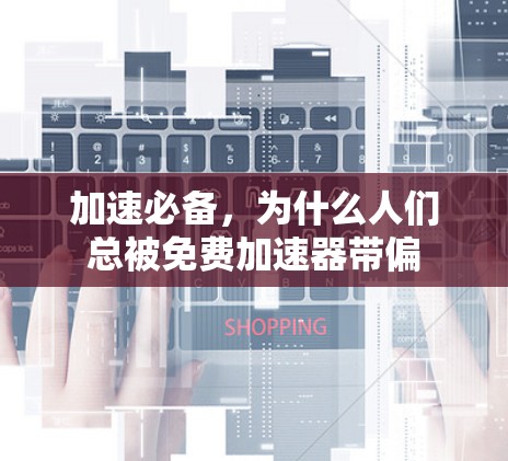 加速必备,为什么人们总被免费加速器带偏 加速必备,为什么人们总被免费加速器带偏