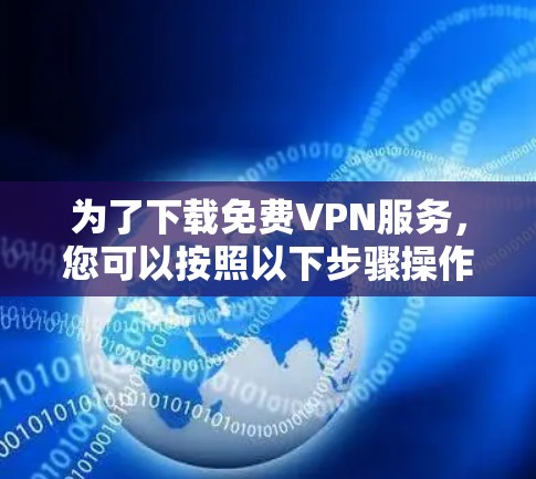 为了下载免费VPN服务,您可以按照以下步骤操作 为了下载免费VPN服务,您可以按照以下步骤操作