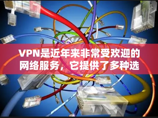 VPN是近年来非常受欢迎的网络服务，它提供了多种选择，满足了不同用户的需求。以下是关于VPN的详细总结