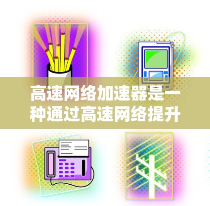 高速网络加速器是一种通过高速网络提升数据传输速度的技术,广泛应用于移动设备和网络环境中。以下是对其工作的详细分析 高速网络加速器是一种通过高速网络提升数据传输速度的技术,广泛应用于移动设备和网络环境中。以下是对其工作的详细分析