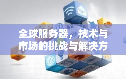 全球服务器，技术与市场的挑战与解决方案