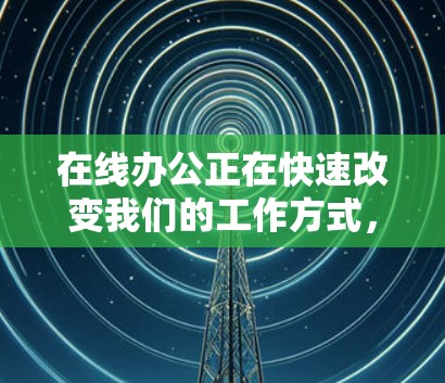 在线办公正在快速改变我们的工作方式，它已经成为现代工作生活的一部分。以下是关于在线办公的一些详细分析