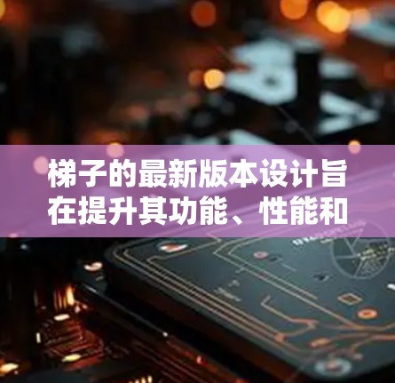 梯子的最新版本设计旨在提升其功能、性能和适应性,以满足更广泛的应用场景和市场需求。以下是梯子最新版本的详细设计 梯子的最新版本设计旨在提升其功能、性能和适应性,以满足更广泛的应用场景和市场需求。以下是梯子最新版本的详细设计
