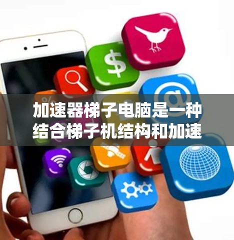 加速器梯子电脑是一种结合梯子机结构和加速器功能的计算机架构，主要设计用于处理文本和图形相关的任务。以下是其关键特点和功能的详细说明