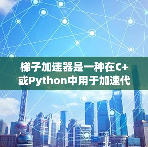 梯子加速器是一种在C+或Python中用于加速代码的工具，基于块结构（brackets）和次结构（substructures）以下是对其工作的详细总结