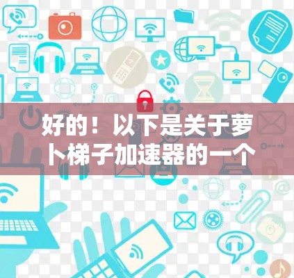 好的！以下是关于萝卜梯子加速器的一个简单的示例，您可以根据需要进行调整和优化