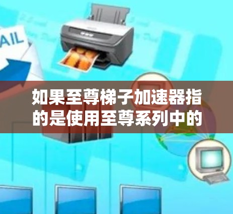 如果至尊梯子加速器指的是使用至尊系列中的加速器来提升角色等级，那么以下是一些常见的加速器类型和使用方法