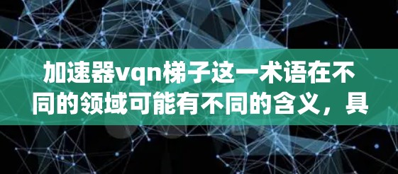 加速器vqn梯子这一术语在不同的领域可能有不同的含义，具体取决于上下文。为了更好地帮助你理解，建议以下几种方法