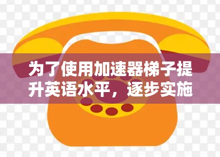 为了使用加速器梯子提升英语水平，逐步实施以下步骤
