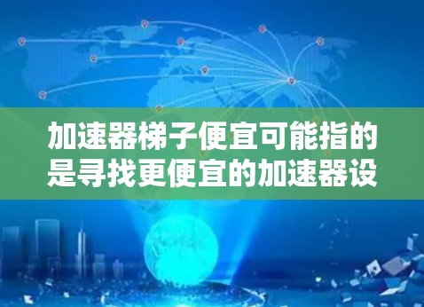 加速器梯子便宜可能指的是寻找更便宜的加速器设计或优化方法。以下是一些可能的解释和建议 加速器梯子便宜可能指的是寻找更便宜的加速器设计或优化方法。以下是一些可能的解释和建议