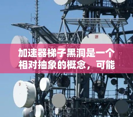 加速器梯子黑洞是一个相对抽象的概念，可能基于相对论和黑洞理论的某些模型来描述。以下是对该概念的逐步解释